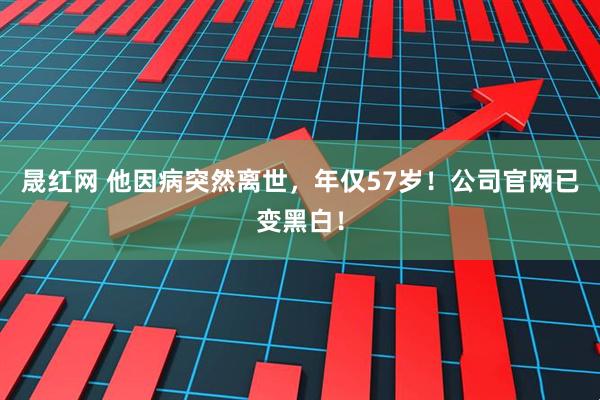 晟红网 他因病突然离世，年仅57岁！公司官网已变黑白！