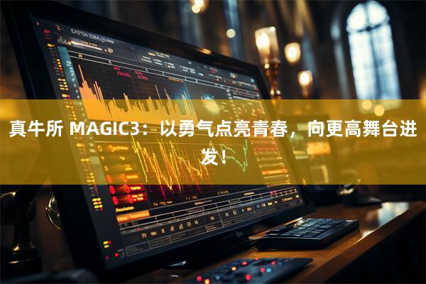 真牛所 MAGIC3：以勇气点亮青春，向更高舞台进发！