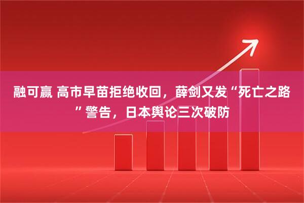 融可赢 高市早苗拒绝收回，薛剑又发“死亡之路”警告，日本舆论三次破防