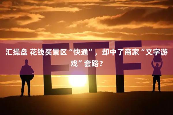 汇操盘 花钱买景区“快通”,却中了商家“文字游戏”套路?