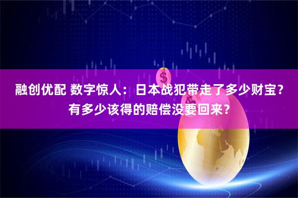 融创优配 数字惊人:日本战犯带走了多少财宝?有多少该得的赔偿没要回来?
