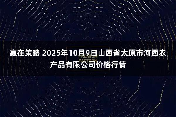 赢在策略 2025年10月9日山西省太原市河西农产品有限公司价格行情
