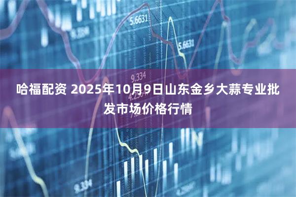 哈福配资 2025年10月9日山东金乡大蒜专业批发市场价格行情