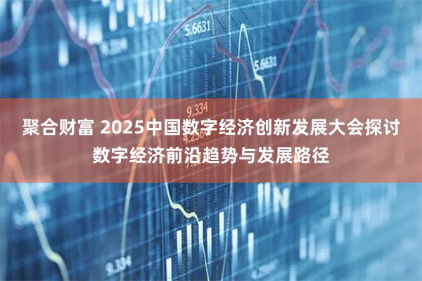 聚合财富 2025中国数字经济创新发展大会探讨数字经济前沿趋势与发展路径
