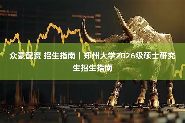 众豪配资 招生指南｜郑州大学2026级硕士研究生招生指南