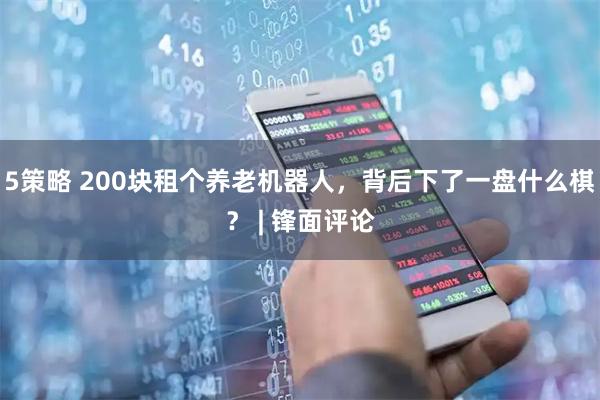 5策略 200块租个养老机器人，背后下了一盘什么棋？ | 锋面评论