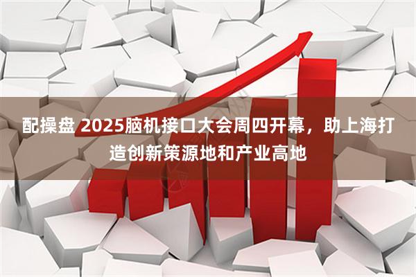 配操盘 2025脑机接口大会周四开幕，助上海打造创新策源地和产业高地