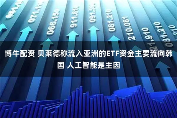 博牛配资 贝莱德称流入亚洲的ETF资金主要流向韩国 人工智能是主因