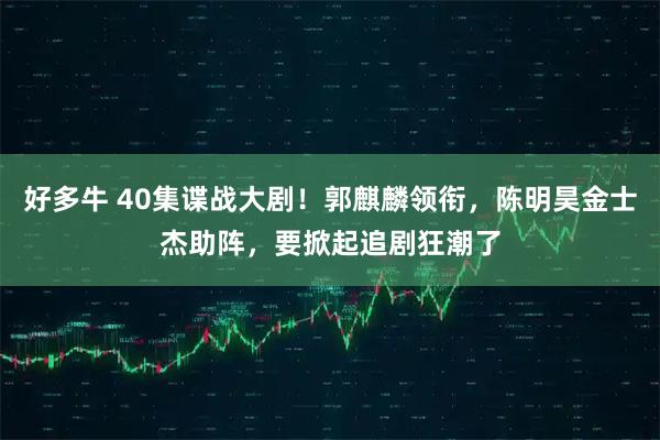 好多牛 40集谍战大剧！郭麒麟领衔，陈明昊金士杰助阵，要掀起追剧狂潮了