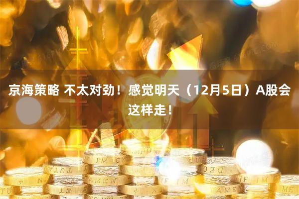 京海策略 不太对劲!感觉明天(12月5日)A股会这样走!