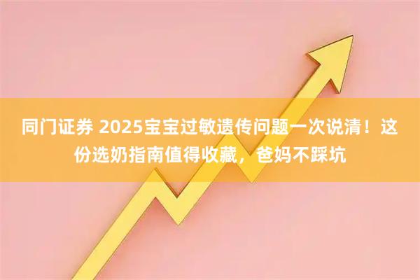 同门证券 2025宝宝过敏遗传问题一次说清!这份选奶指南值得收藏,爸妈不踩坑