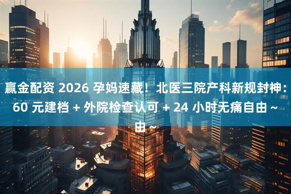 赢金配资 2026 孕妈速藏!北医三院产科新规封神:60 元建档 + 外院检查认可 + 24 小时无痛自由~