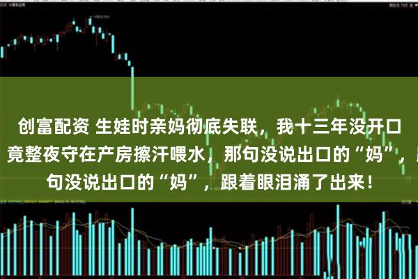 创富配资 生娃时亲妈彻底失联，我十三年没开口叫过“妈”的继母，竟整夜守在产房擦汗喂水，那句没说出口的“妈”，跟着眼泪涌了出来！