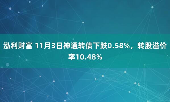 泓利财富 11月3日神通转债下跌0.58%，转股溢价率10.48%