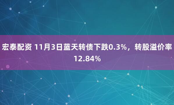 宏泰配资 11月3日蓝天转债下跌0.3%，转股溢价率12.84%