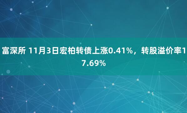 富深所 11月3日宏柏转债上涨0.41%，转股溢价率17.69%