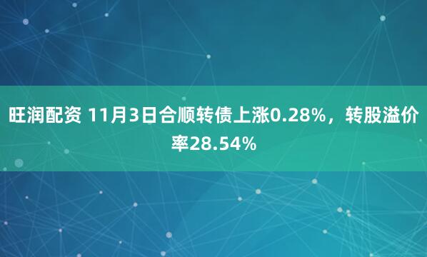 旺润配资 11月3日合顺转债上涨0.28%,转股溢价率28.54%