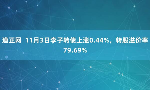 道正网 11月3日李子转债上涨0.44%,转股溢价率79.69%