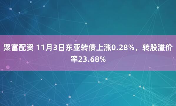 聚富配资 11月3日东亚转债上涨0.28%，转股溢价率23.68%