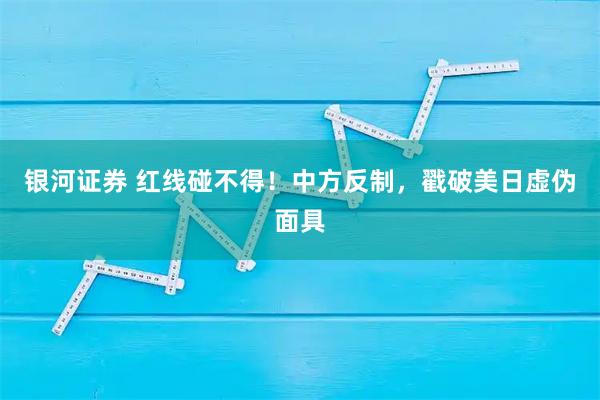 银河证券 红线碰不得!中方反制,戳破美日虚伪面具