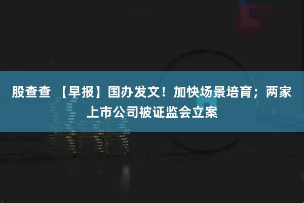 股查查 【早报】国办发文!加快场景培育;两家上市公司被证监会立案