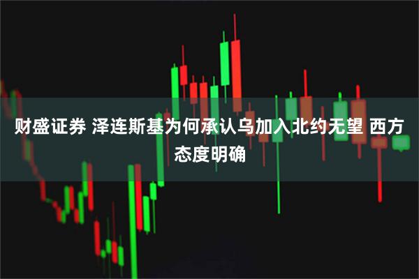 财盛证券 泽连斯基为何承认乌加入北约无望 西方态度明确
