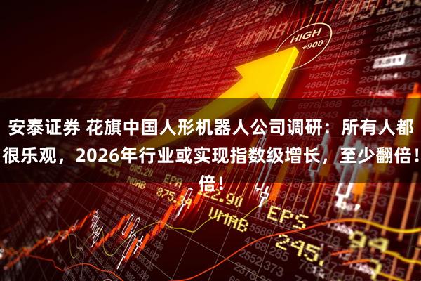 安泰证券 花旗中国人形机器人公司调研:所有人都很乐观,2026年行业或实现指数级增长,至少翻倍!