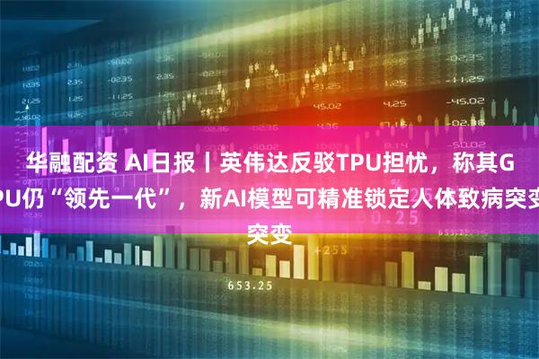华融配资 AI日报丨英伟达反驳TPU担忧,称其GPU仍“领先一代”,新AI模型可精准锁定人体致病突变