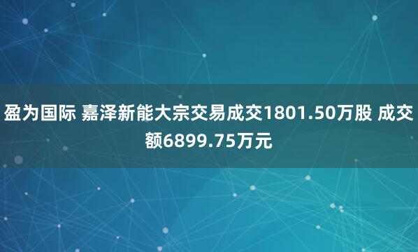 盈为国际 嘉泽新能大宗交易成交1801.50万股 成交额6899.75万元