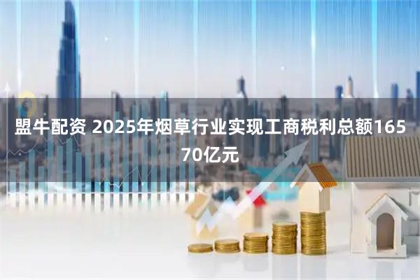 盟牛配资 2025年烟草行业实现工商税利总额16570亿元