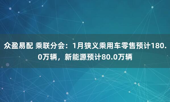 众盈易配 乘联分会：1月狭义乘用车零售预计180.0万辆，新能源预计80.0万辆