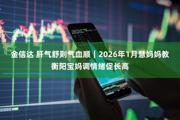 金信达 肝气舒则气血顺｜2026年1月慧妈妈教衡阳宝妈调情绪促长高