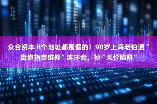 众合资本 8个地址都是假的！90岁上海老伯遭“街道指定维修”连环套，掉“天价陷阱”