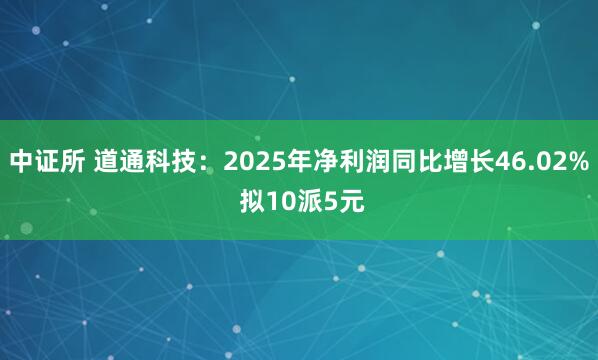 中证所 道通科技:2025年净利润同比增长46.02% 拟10派5元