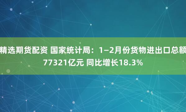 精选期货配资 国家统计局：1—2月份货物进出口总额77321亿元 同比增长18.3%