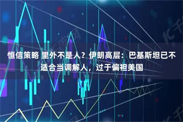 恒信策略 里外不是人？伊朗高层：巴基斯坦已不适合当调解人，过于偏袒美国