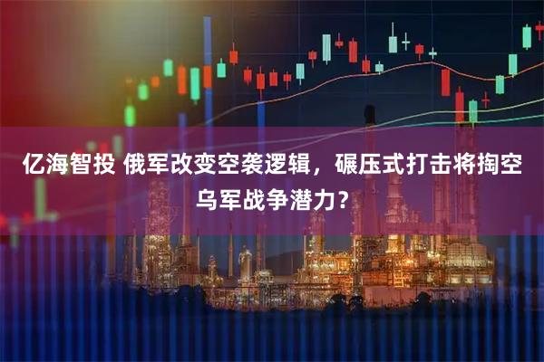 亿海智投 俄军改变空袭逻辑，碾压式打击将掏空乌军战争潜力？