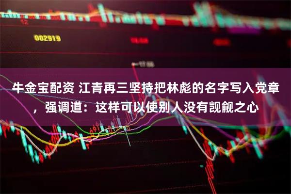 牛金宝配资 江青再三坚持把林彪的名字写入党章，强调道：这样可以使别人没有觊觎之心
