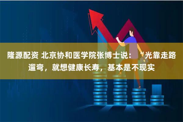 隆源配资 北京协和医学院张博士说： “光靠走路遛弯，就想健康长寿，基本是不现实
