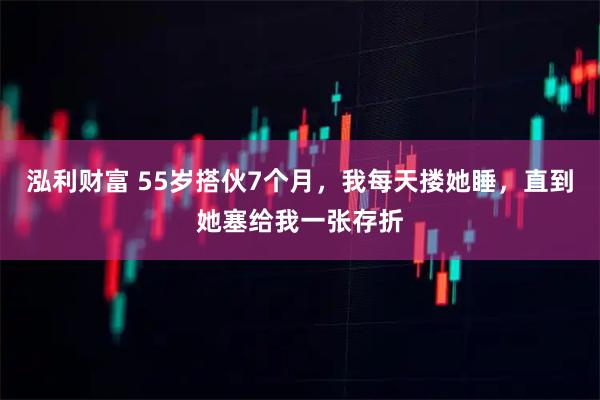 泓利财富 55岁搭伙7个月，我每天搂她睡，直到她塞给我一张存折