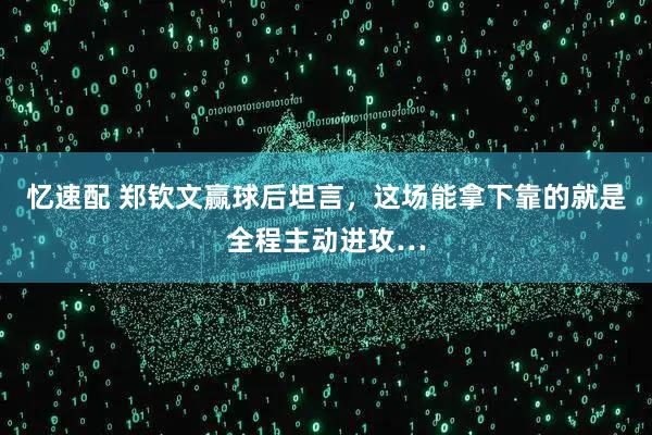 忆速配 郑钦文赢球后坦言，这场能拿下靠的就是全程主动进攻…