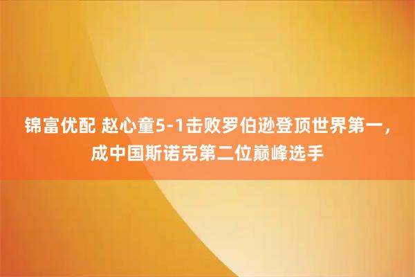 锦富优配 赵心童5-1击败罗伯逊登顶世界第一，成中国斯诺克第二位巅峰选手