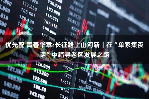优先配 青春华章·长征路上山河新｜在“单家集夜话”中踏寻老区发展之路